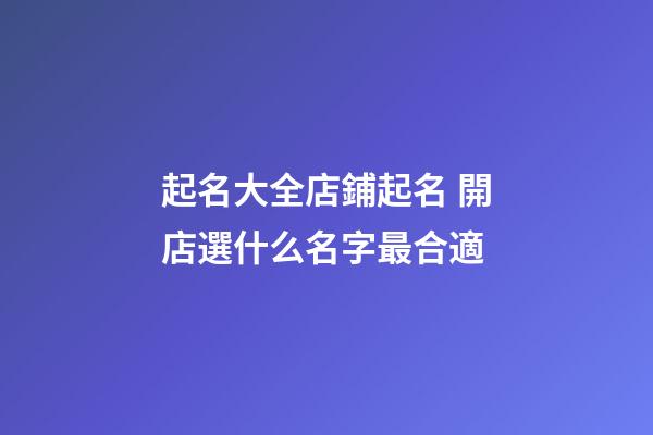 起名大全店鋪起名 開店選什么名字最合適-第1張-店鋪起名-玄機派